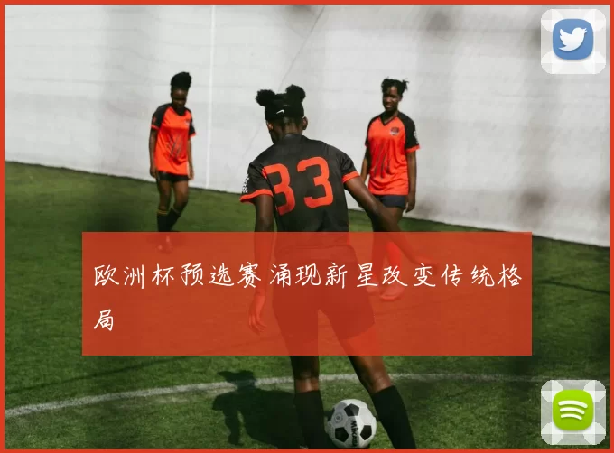 欧洲杯预选赛涌现新星改变传统格局