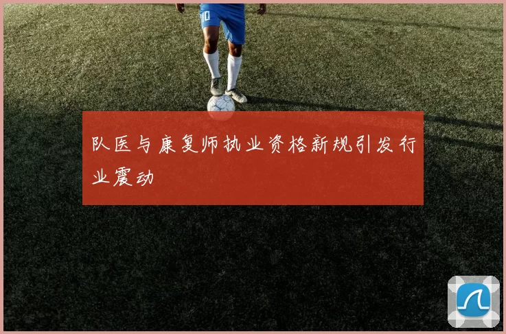 队医与康复师执业资格新规引发行业震动