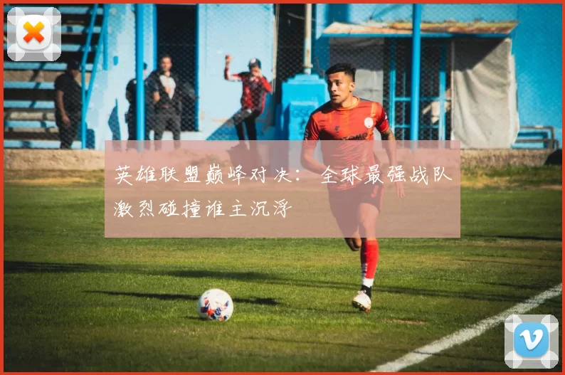 英雄联盟巅峰对决：全球最强战队激烈碰撞谁主沉浮