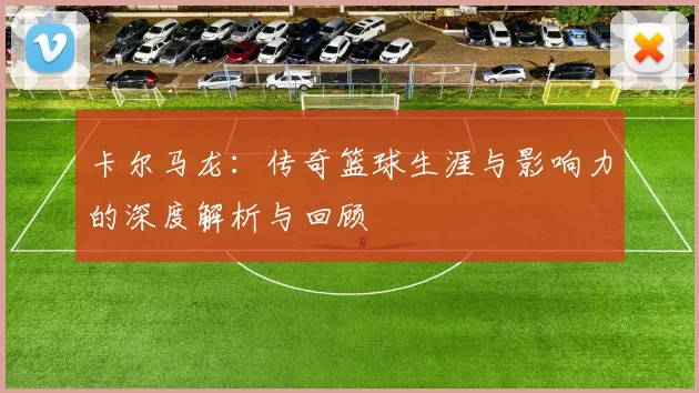 卡尔马龙：传奇篮球生涯与影响力的深度解析与回顾
