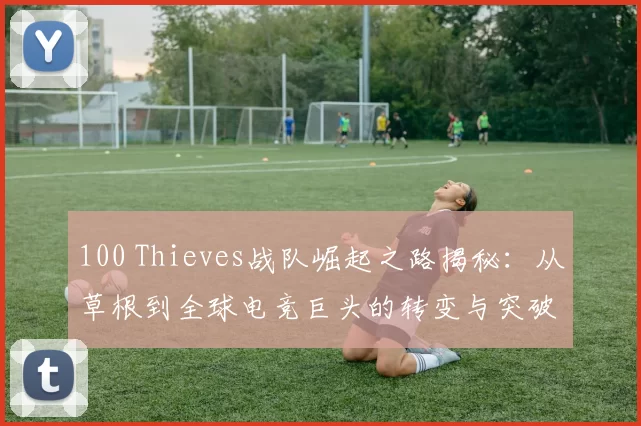 100 Thieves战队崛起之路揭秘：从草根到全球电竞巨头的转变与突破