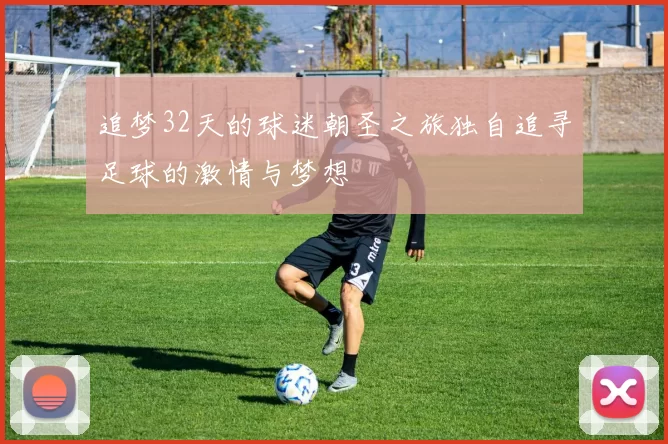 追梦32天的球迷朝圣之旅独自追寻足球的激情与梦想
