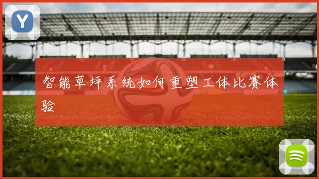 智能草坪系统如何重塑工体比赛体验