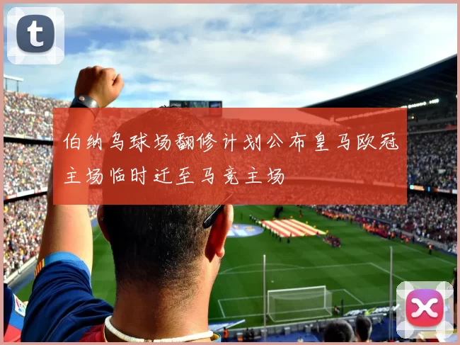 伯纳乌球场翻修计划公布皇马欧冠主场临时迁至马竞主场