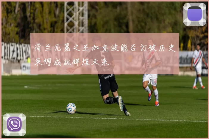 荷兰无冕之王加克波能否打破历史束缚成就辉煌未来