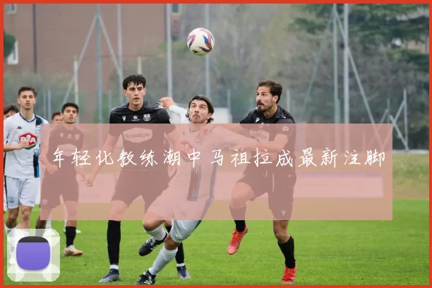 年轻化教练潮中马祖拉成最新注脚