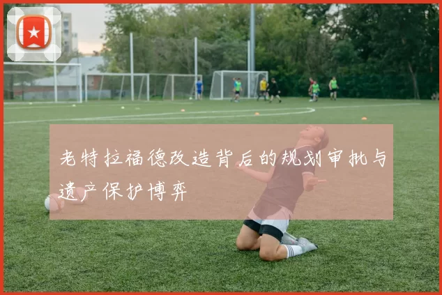 老特拉福德改造背后的规划审批与遗产保护博弈