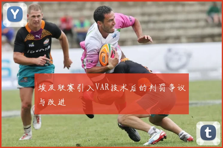埃及联赛引入VAR技术后的判罚争议与改进