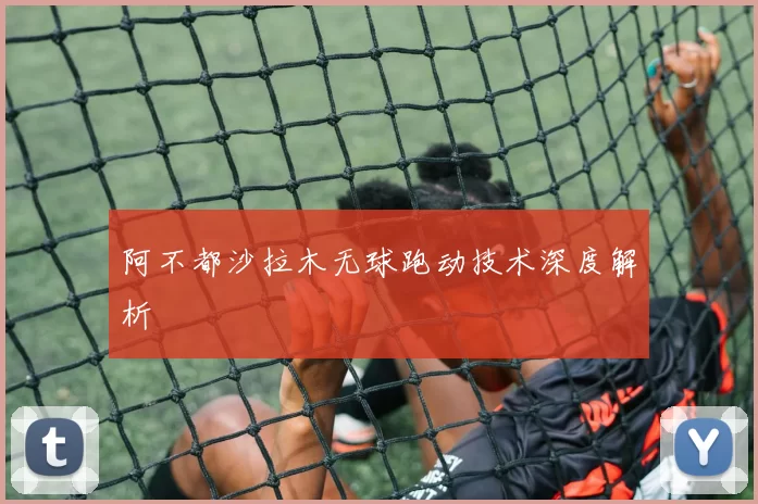 阿不都沙拉木无球跑动技术深度解析