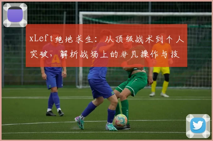 xLeft绝地求生：从顶级战术到个人突破，解析战场上的非凡操作与技巧