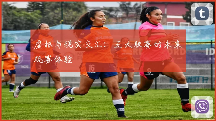 虚拟与现实交汇：五大联赛的未来观赛体验