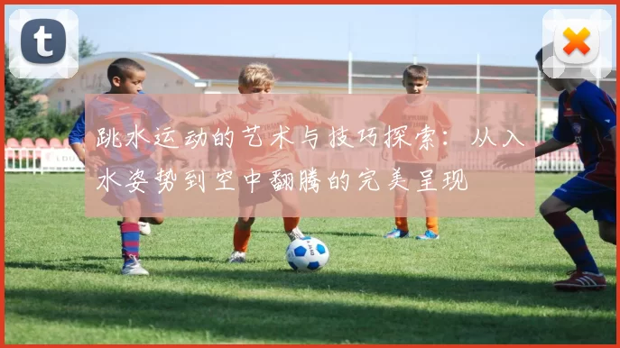 跳水运动的艺术与技巧探索：从入水姿势到空中翻腾的完美呈现