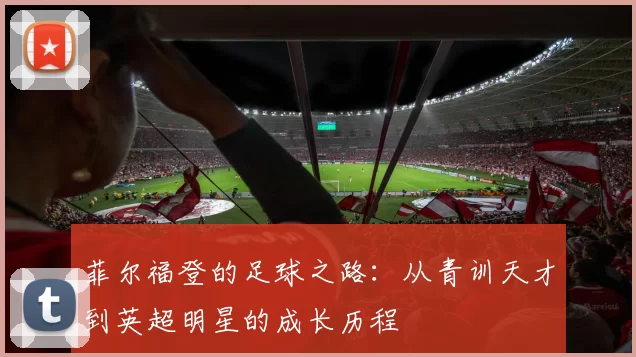 菲尔福登的足球之路：从青训天才到英超明星的成长历程