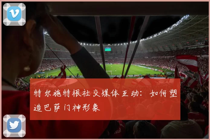 特尔施特根社交媒体互动：如何塑造巴萨门神形象