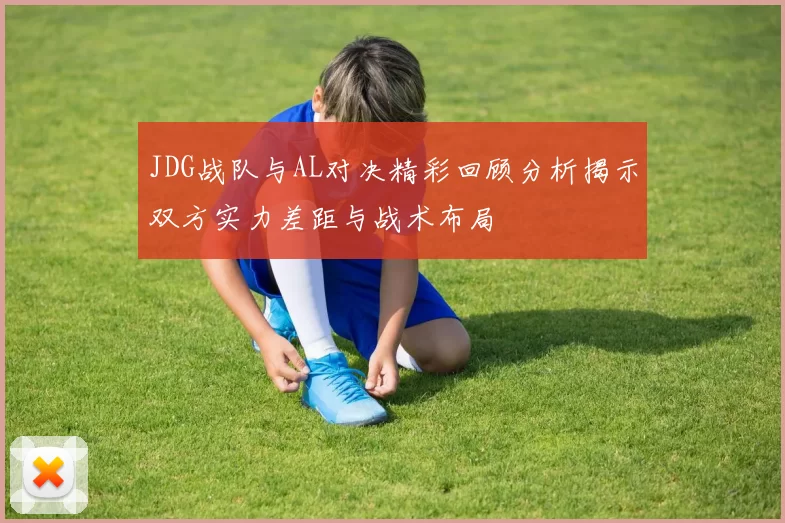 JDG战队与AL对决精彩回顾分析揭示双方实力差距与战术布局