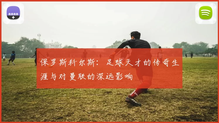 保罗斯科尔斯：足球天才的传奇生涯与对曼联的深远影响