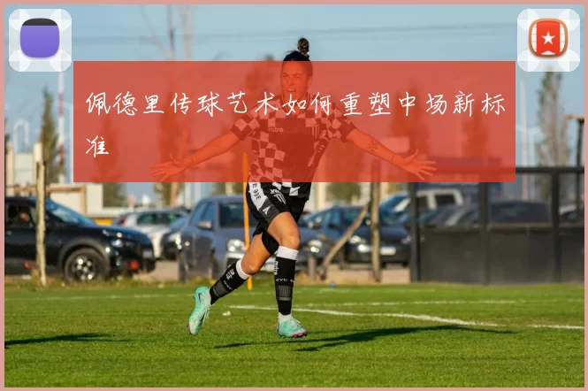 佩德里传球艺术如何重塑中场新标准