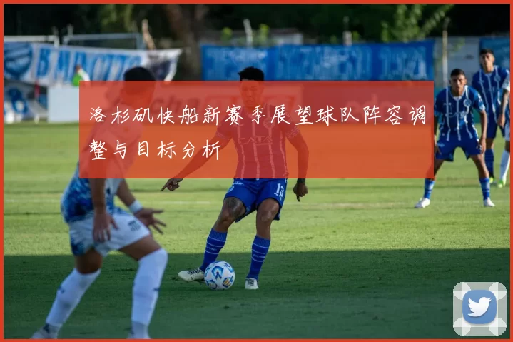 洛杉矶快船新赛季展望球队阵容调整与目标分析