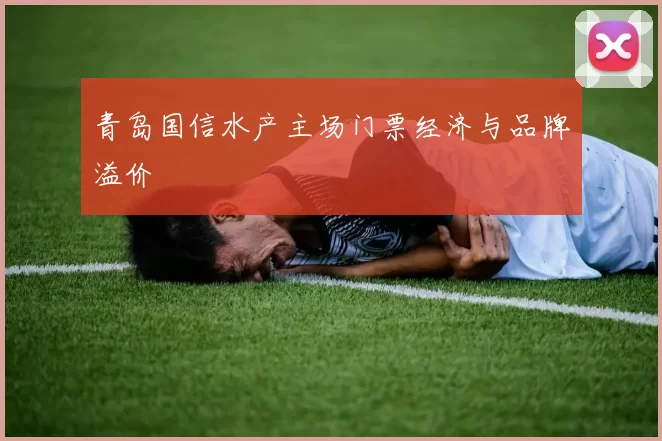 青岛国信水产主场门票经济与品牌溢价