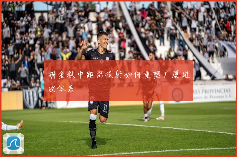 胡金秋中距离投射如何重塑广厦进攻体系