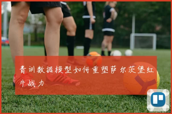 青训数据模型如何重塑萨尔茨堡红牛战力