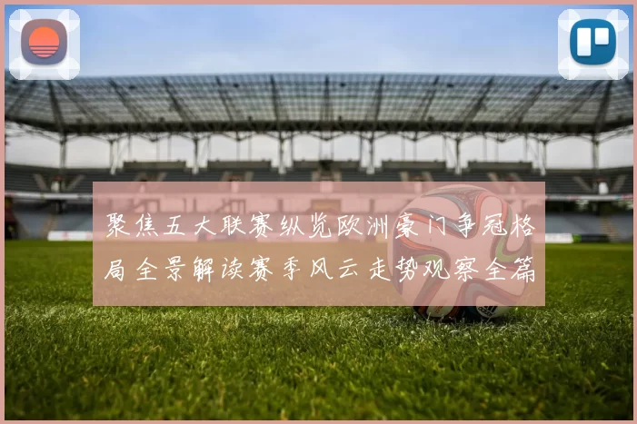 聚焦五大联赛纵览欧洲豪门争冠格局全景解读赛季风云走势观察全篇