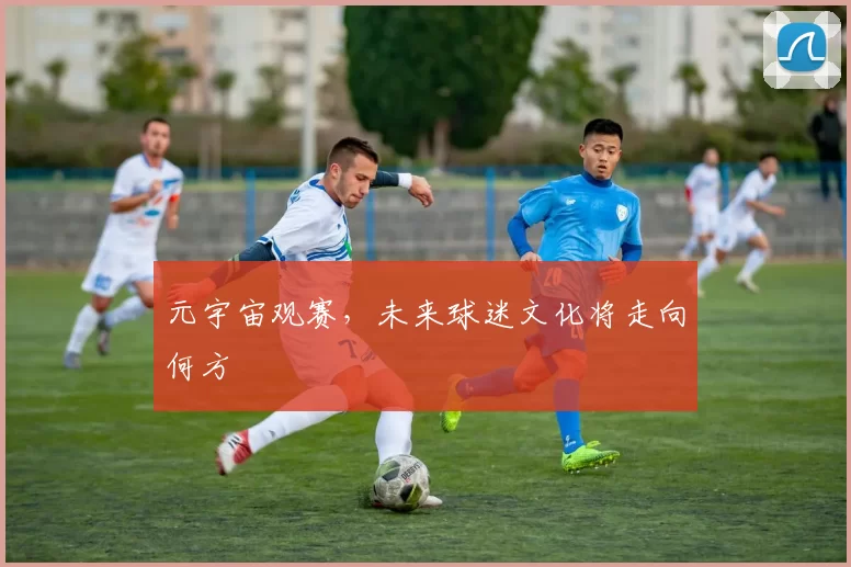 元宇宙观赛，未来球迷文化将走向何方