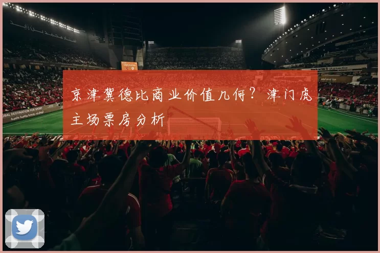 京津冀德比商业价值几何？津门虎主场票房分析