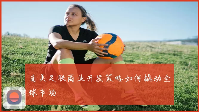 南美足联商业开发策略如何撬动全球市场