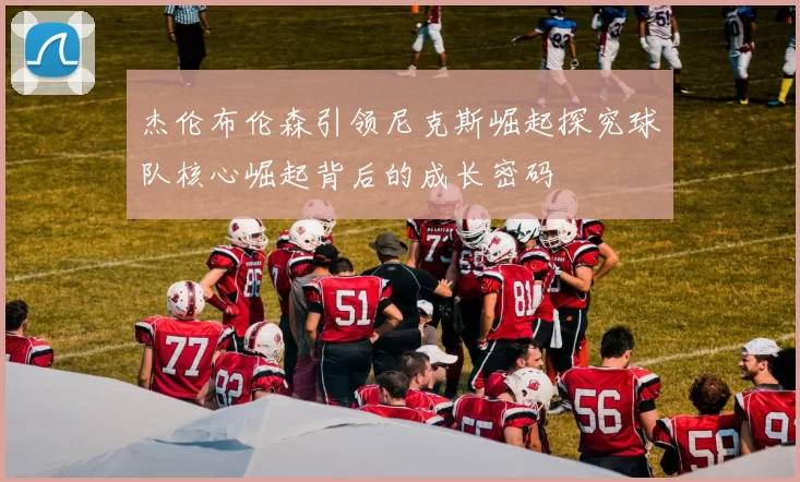 杰伦布伦森引领尼克斯崛起探究球队核心崛起背后的成长密码