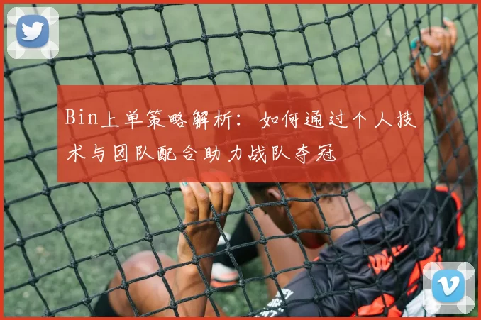 Bin上单策略解析：如何通过个人技术与团队配合助力战队夺冠