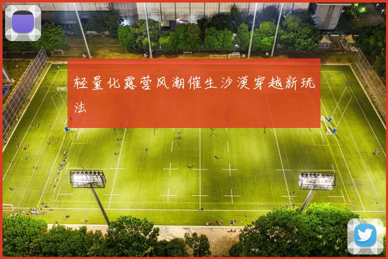 轻量化露营风潮催生沙漠穿越新玩法