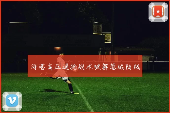 海港高压逼抢战术破解蓉城防线